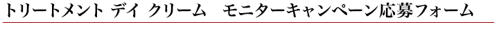 トリートメント デイ クリーム　無料モニターキャンペーン応募フォーム